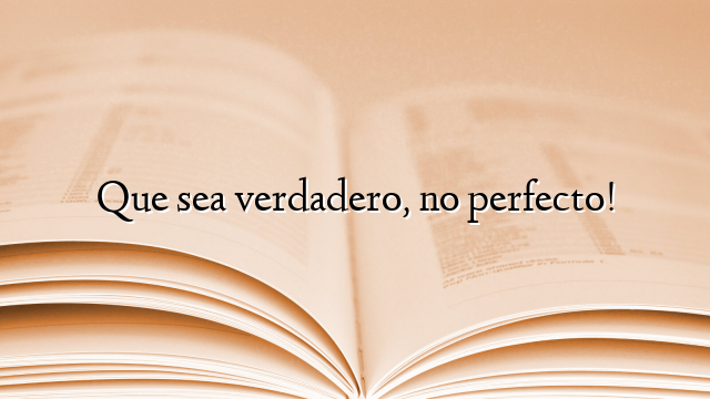Que sea verdadero, no perfecto!