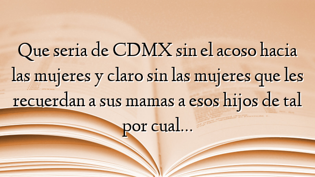 Que seria de CDMX sin el acoso hacia las mujeres y claro sin las mujeres que les recuerdan a sus mamas a esos hijos de tal por cual…