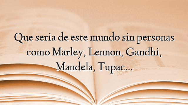 Que seria de este mundo sin personas como Marley, Lennon, Gandhi, Mandela, Tupac…