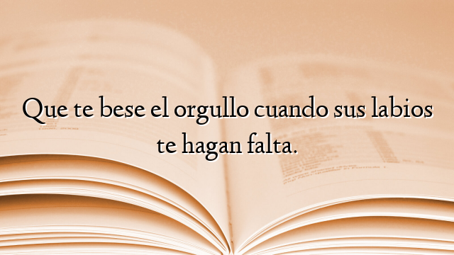 Que te bese el orgullo cuando sus labios te hagan falta.