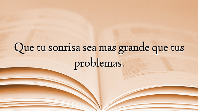 Que tu sonrisa sea mas grande que tus problemas.