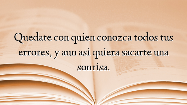 Quedate con quien conozca todos tus errores, y aun asi quiera sacarte una sonrisa.