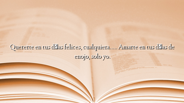 Quererte en tus días felices, cualquiera….. Amarte en tus días de enojo, solo yo.
