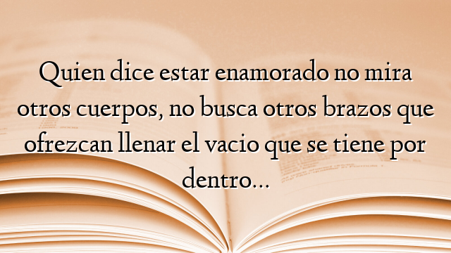 Quien dice estar enamorado no mira otros cuerpos, no busca otros brazos que ofrezcan llenar el vacio que se tiene por dentro…