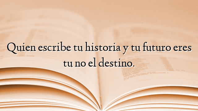 Quien escribe tu historia y tu futuro eres tu no el destino.