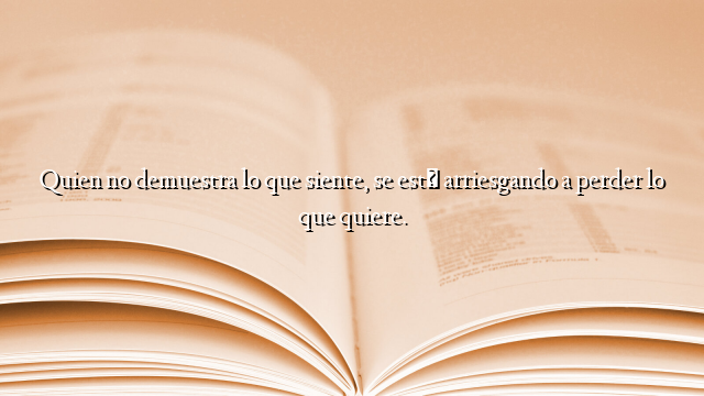 Quien no demuestra lo que siente, se está arriesgando a perder lo que quiere.