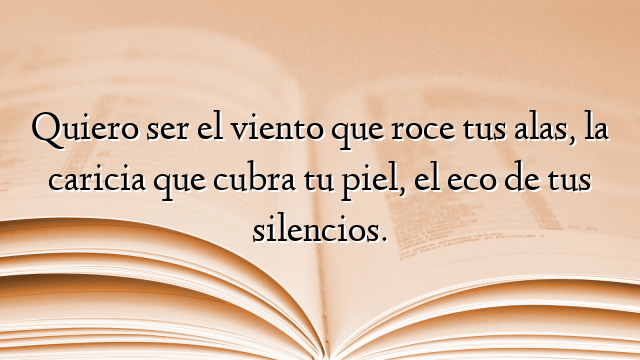 Quiero ser el viento que roce tus alas, la caricia que cubra tu piel, el eco de tus silencios.