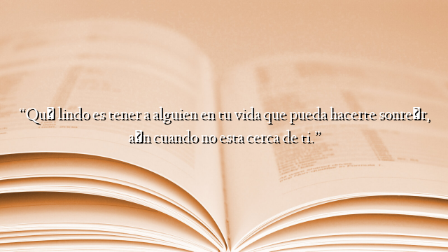 “Qué lindo es tener a alguien en tu vida que pueda hacerte sonreír, aún cuando no esta cerca de ti.”