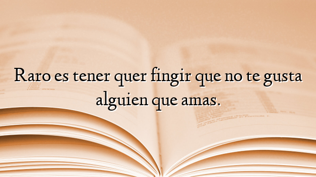 Raro es tener quer fingir que no te gusta alguien que amas.