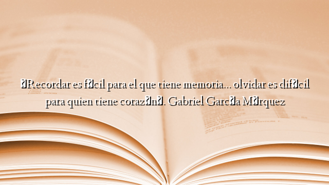 «Recordar es fácil para el que tiene memoria… olvidar es difícil para quien tiene corazón». Gabriel García Márquez