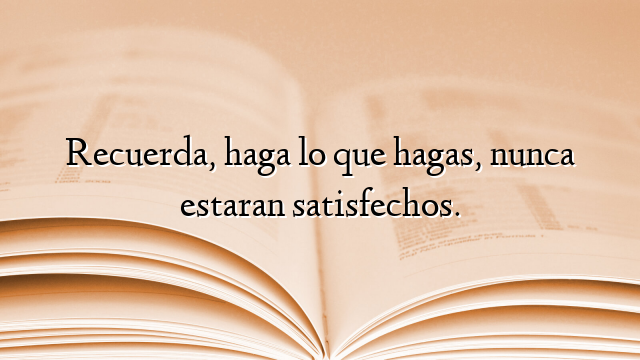 Recuerda, haga lo que hagas, nunca estaran satisfechos.