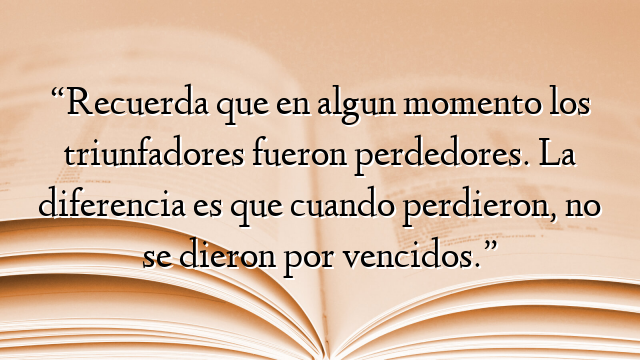 “Recuerda que en algun momento los triunfadores fueron perdedores. La diferencia es que cuando perdieron, no se dieron por vencidos.”