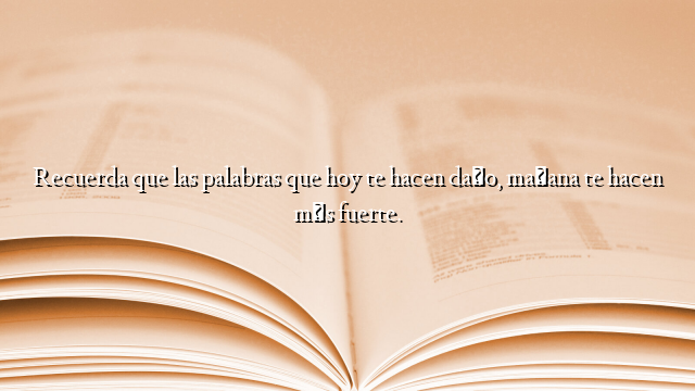 Recuerda que las palabras que hoy te hacen daño, mañana te hacen más fuerte.