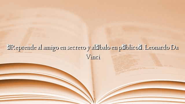 «Reprende al amigo en secreto y alábalo en público». Leonardo Da Vinci