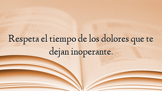 Respeta el tiempo de los dolores que te dejan inoperante.