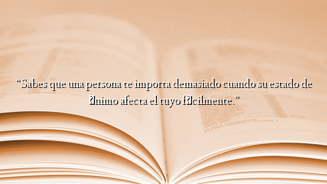 “Sabes que una persona te importa demasiado cuando su estado de ánimo afecta el tuyo fácilmente.”