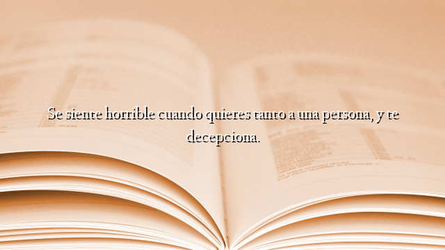 Se siente horrible cuando quieres tanto a una persona, y te decepciona.