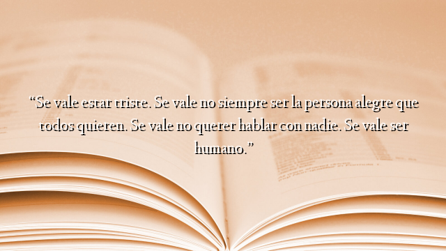 “Se vale estar triste. Se vale no siempre ser la persona alegre que todos quieren. Se vale no querer hablar con nadie. Se vale ser humano.”