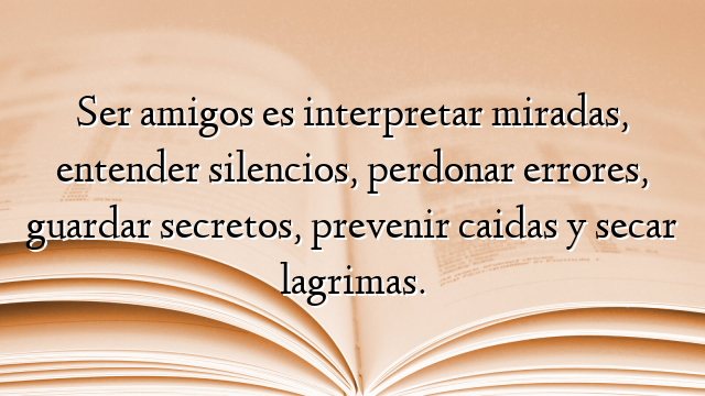 Ser amigos es interpretar miradas, entender silencios, perdonar errores, guardar secretos, prevenir caidas y secar lagrimas.