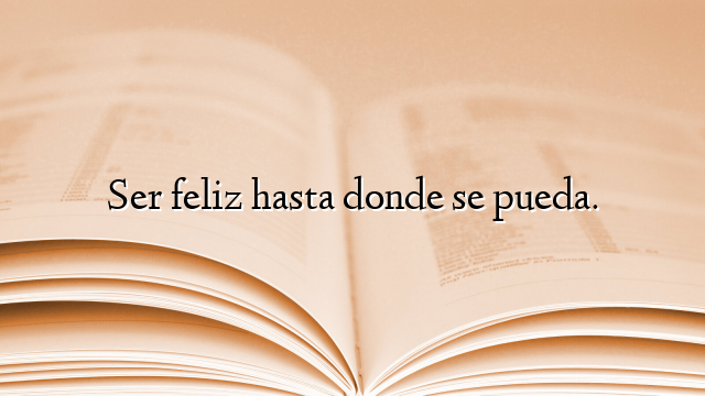 Ser feliz hasta donde se pueda.