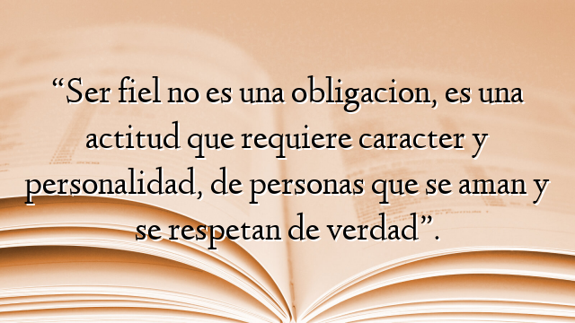 “Ser fiel no es una obligacion, es una actitud que requiere caracter y personalidad, de personas que se aman y se respetan de verdad”.