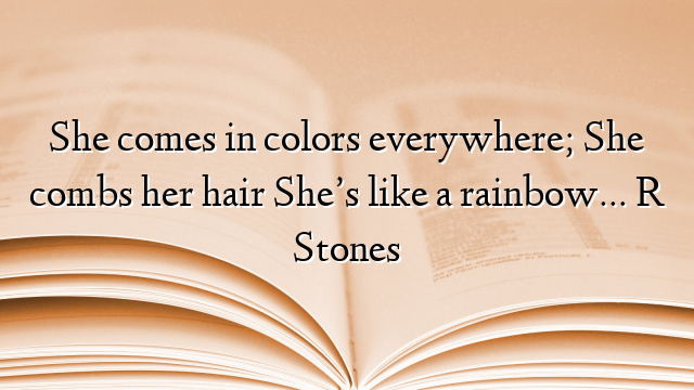 She comes in colors everywhere; She combs her hair She’s like a rainbow… R Stones
