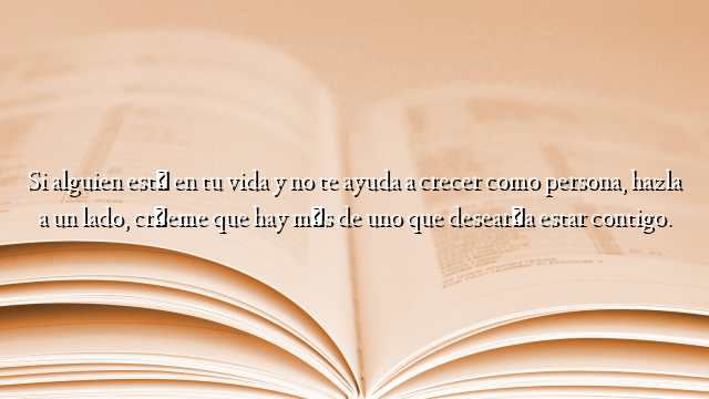 Si alguien está en tu vida y no te ayuda a crecer como persona, hazla a un lado, créeme que hay más de uno que desearía estar contigo.
