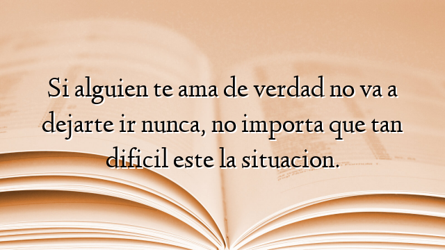 Si alguien te ama de verdad no va a dejarte ir nunca, no importa que tan dificil este la situacion.