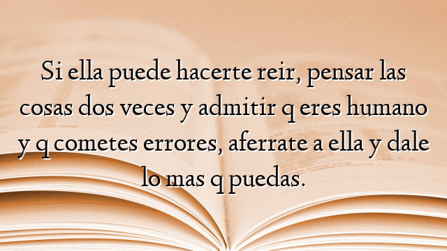 Si ella puede hacerte reir, pensar las cosas dos veces y admitir q eres humano y q cometes errores, aferrate a ella y dale lo mas q puedas.