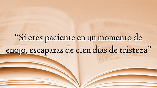 “Si eres paciente en un momento de enojo, escaparas de cien dias de tristeza”