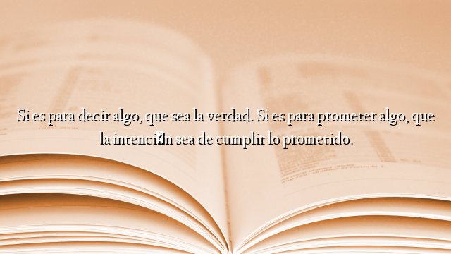 Si es para decir algo, que sea la verdad. Si es para prometer algo, que la intención sea de cumplir lo prometido.