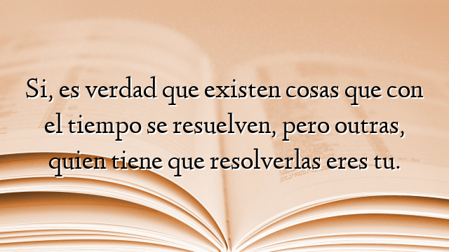 Si, es verdad que existen cosas que con el tiempo se resuelven, pero outras, quien tiene que resolverlas eres tu.
