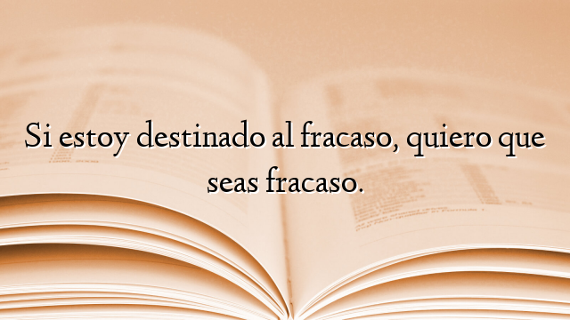 Si estoy destinado al fracaso, quiero que seas fracaso.