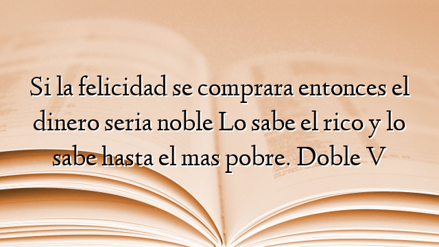 Si la felicidad se comprara entonces el dinero seria noble Lo sabe el rico y lo sabe hasta el mas pobre. Doble V
