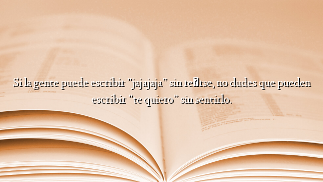 Si la gente puede escribir ”jajajaja” sin reírse, no dudes que pueden escribir ”te quiero” sin sentirlo.