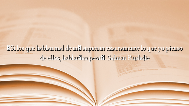 «Si los que hablan mal de mí supieran exactamente lo que yo pienso de ellos, hablarían peor». Salman Rushdie