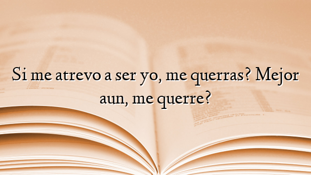 Si me atrevo a ser yo, me querras? Mejor aun, me querre?
