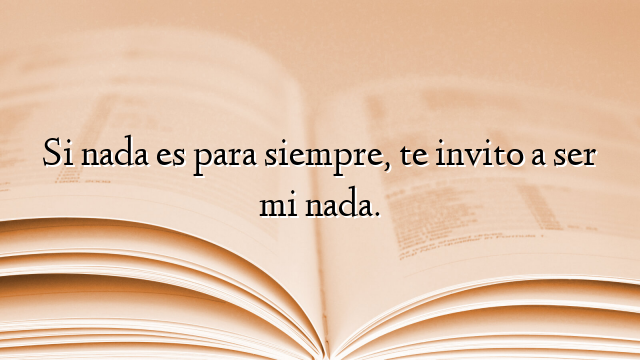 Si nada es para siempre, te invito a ser mi nada.