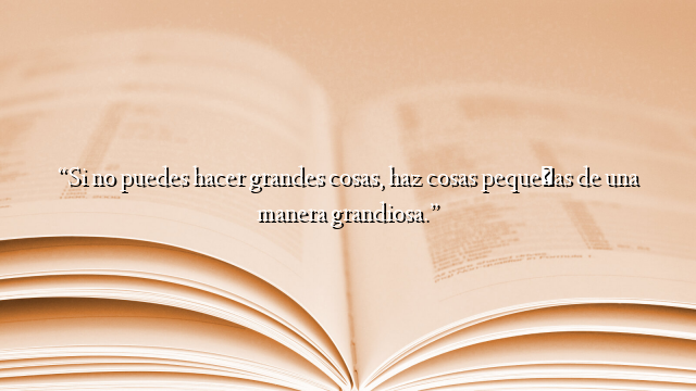“Si no puedes hacer grandes cosas, haz cosas pequeñas de una manera grandiosa.”