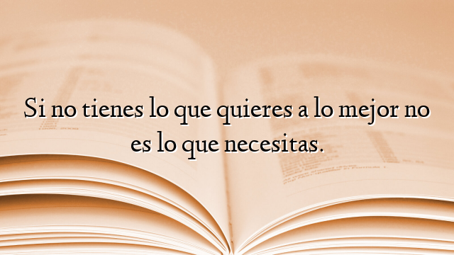 Si no tienes lo que quieres a lo mejor no es lo que necesitas.
