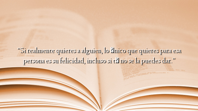 “Si realmente quieres a alguien, lo único que quieres para esa persona es su felicidad, incluso si tú no se la puedes dar.”