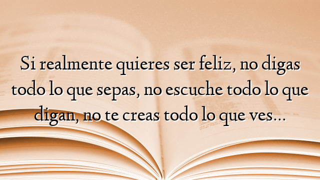 Si realmente quieres ser feliz, no digas todo lo que sepas, no escuche todo lo que digan, no te creas todo lo que ves…