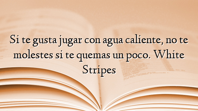 Si te gusta jugar con agua caliente, no te molestes si te quemas un poco. White Stripes