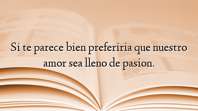 Si te parece bien preferiria que nuestro amor sea lleno de pasion.