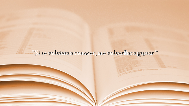 “Si te volviera a conocer, me volverías a gustar.”