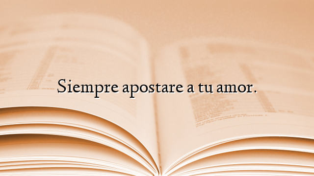 Siempre apostare a tu amor.