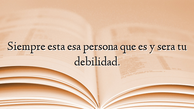 Siempre esta esa persona que es y sera tu debilidad.