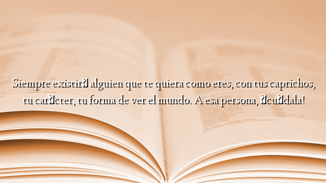 Siempre existirá alguien que te quiera como eres, con tus caprichos, tu carácter, tu forma de ver el mundo. A esa persona, ¡cuídala!
