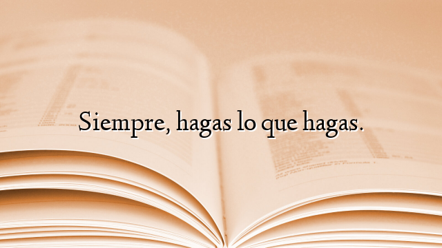 Siempre, hagas lo que hagas.