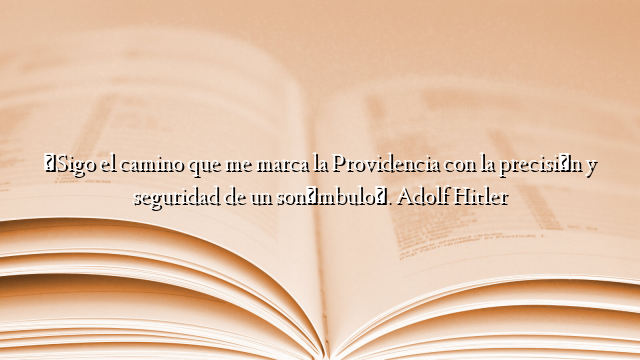 «Sigo el camino que me marca la Providencia con la precisión y seguridad de un sonámbulo». Adolf Hitler